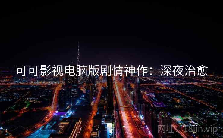 可可影视电脑版剧情神作：深夜治愈