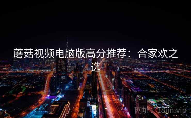 蘑菇视频电脑版高分推荐：合家欢之选