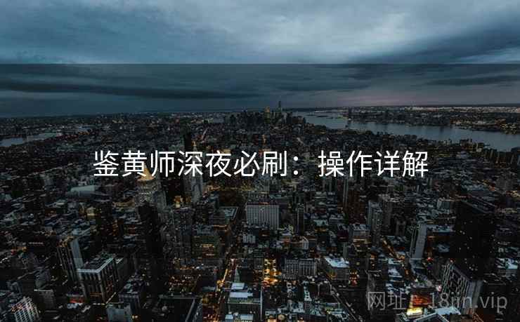 鉴黄师深夜必刷：操作详解