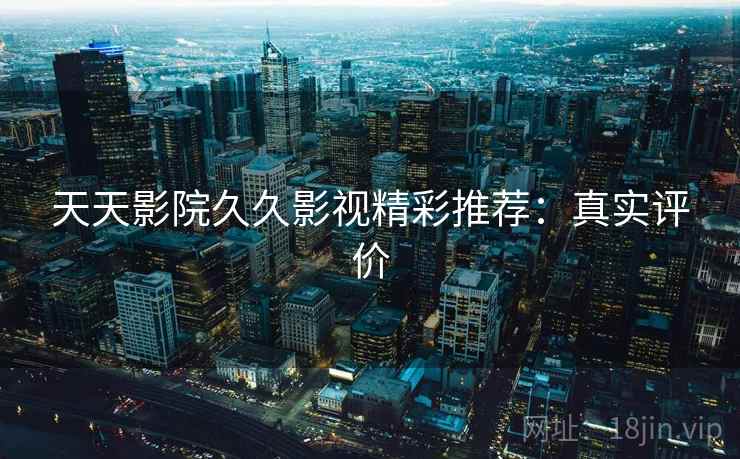 天天影院久久影视精彩推荐:真实评价 天天影院久久影视精彩推荐:真实评价