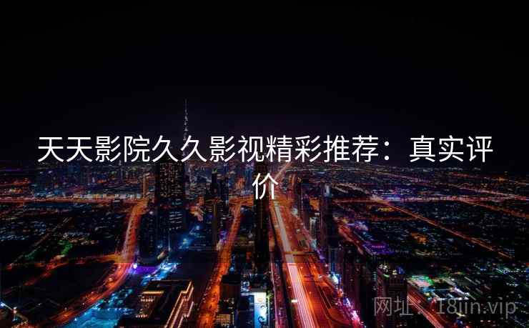 天天影院久久影视精彩推荐:真实评价 天天影院久久影视精彩推荐:真实评价