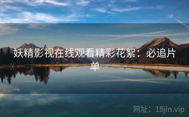 妖精影视在线观看精彩花絮:必追片单 妖精影视在线观看精彩花絮:必追片单