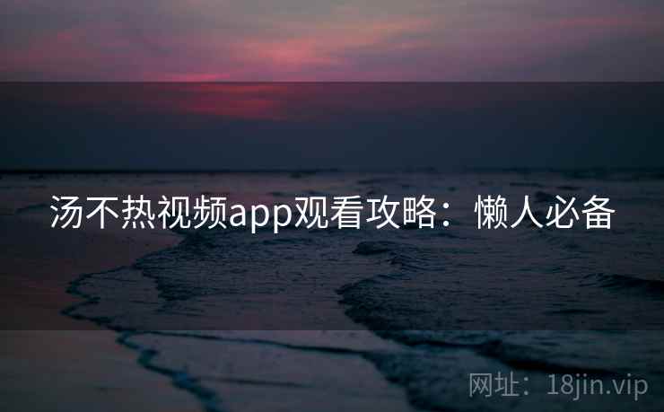 汤不热视频app观看攻略：懒人必备
