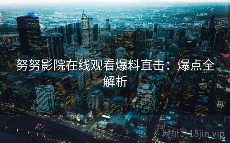努努影院在线观看爆料直击:爆点全解析 努努影院在线观看爆料直击:爆点全解析
