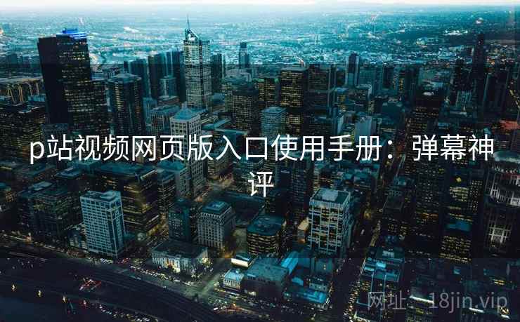 p站视频网页版入口使用手册:弹幕神评 p站视频网页版入口使用手册:弹幕神评