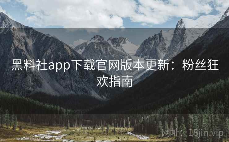 黑料社app下载官网版本更新:粉丝狂欢指南 黑料社app下载官网版本更新:粉丝狂欢指南