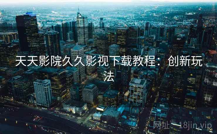 天天影院久久影视下载教程：创新玩法