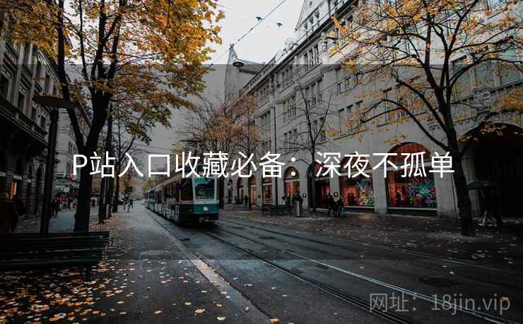 P站入口收藏必备：深夜不孤单