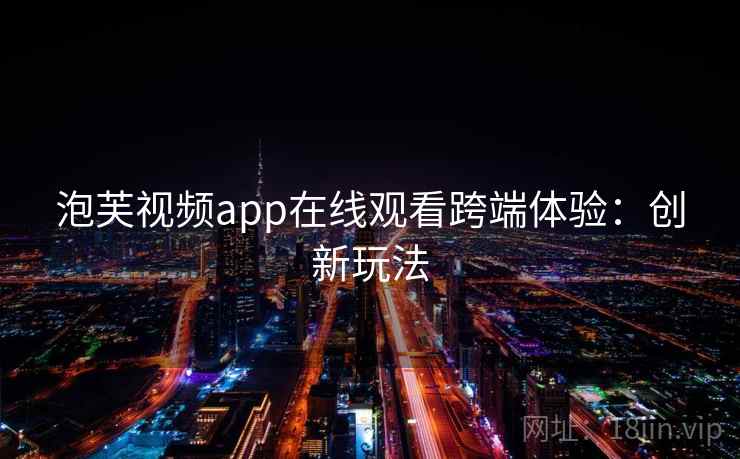泡芙视频app在线观看跨端体验:创新玩法 泡芙视频app在线观看跨端体验:创新玩法