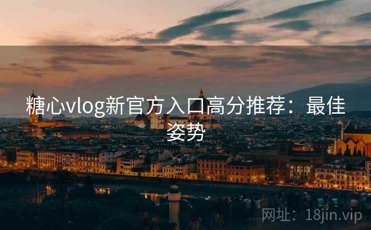 糖心vlog新官方入口高分推荐：最佳姿势