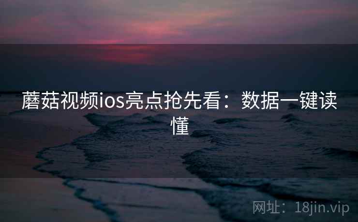 蘑菇视频ios亮点抢先看:数据一键读懂 蘑菇视频ios亮点抢先看:数据一键读懂