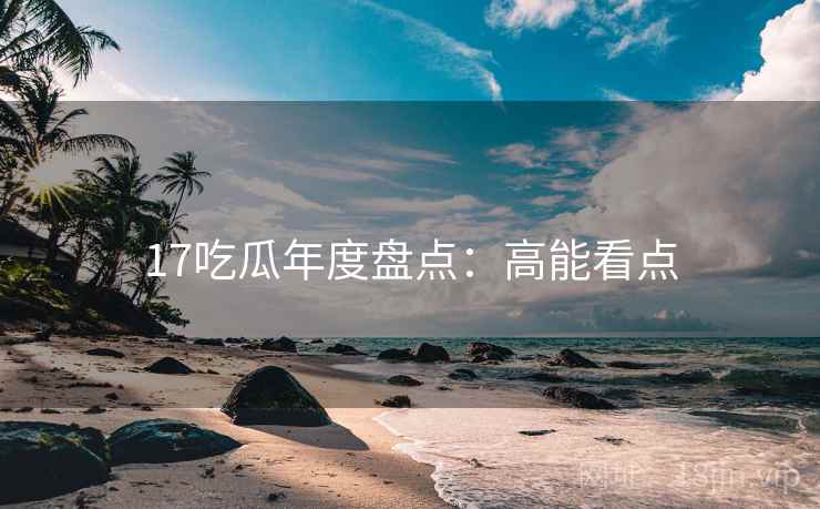17吃瓜年度盘点：高能看点