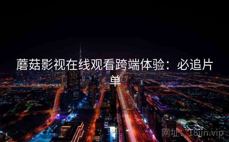 蘑菇影视在线观看跨端体验：必追片单