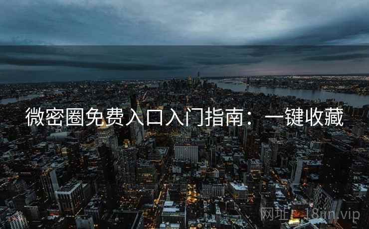 微密圈免费入口入门指南：一键收藏