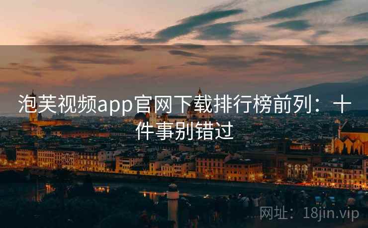 泡芙视频app官网下载排行榜前列：十件事别错过