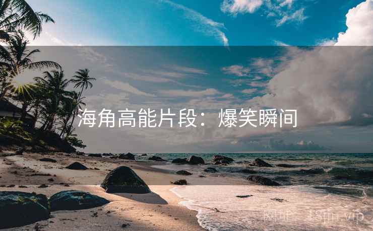 海角高能片段：爆笑瞬间