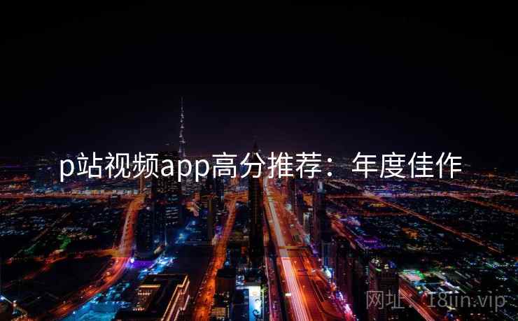 p站视频app高分推荐:年度佳作 p站视频app高分推荐:年度佳作