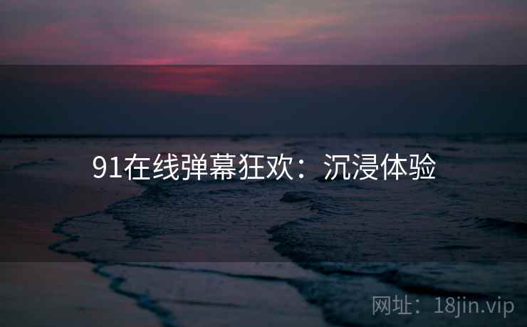 91在线弹幕狂欢：沉浸体验