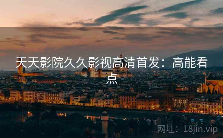 天天影院久久影视高清首发：高能看点