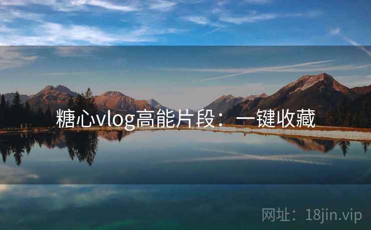糖心vlog高能片段：一键收藏