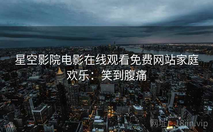 星空影院电影在线观看免费网站家庭欢乐：笑到腹痛
