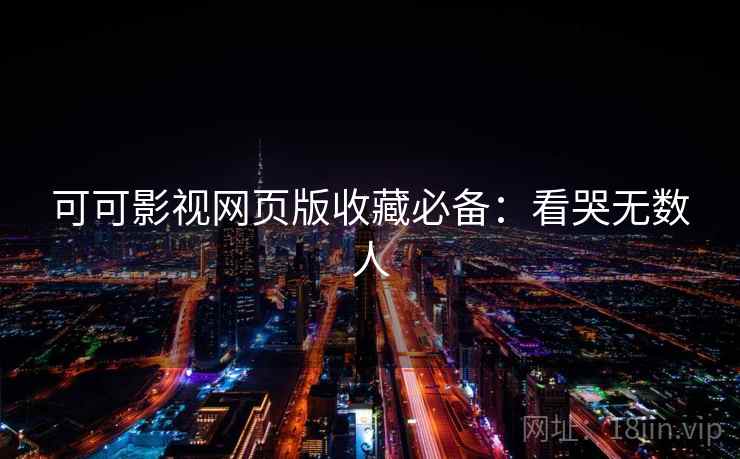 可可影视网页版收藏必备：看哭无数人