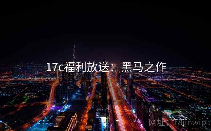 17c福利放送：黑马之作